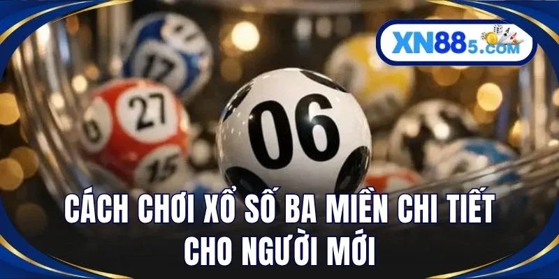Cách chơi xổ số ba miền chi tiết cho người mới